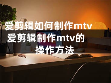 愛剪輯如何制作mtv 愛剪輯制作mtv的操作方法