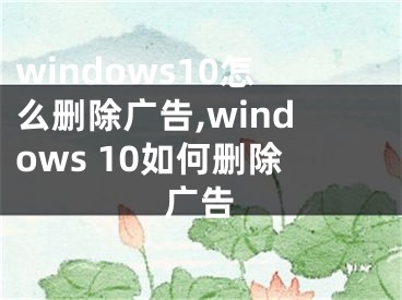 windows10怎么刪除廣告,windows 10如何刪除廣告