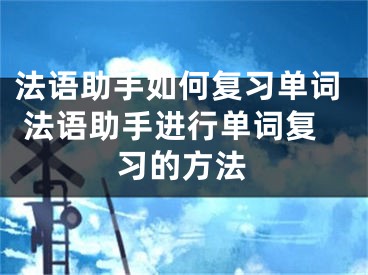 法語助手如何復(fù)習(xí)單詞 法語助手進行單詞復(fù)習(xí)的方法