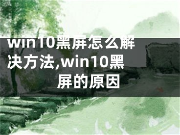 win10黑屏怎么解決方法,win10黑屏的原因