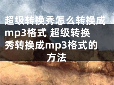 超級轉(zhuǎn)換秀怎么轉(zhuǎn)換成mp3格式 超級轉(zhuǎn)換秀轉(zhuǎn)換成mp3格式的方法