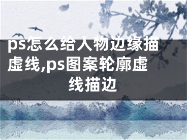 ps怎么給人物邊緣描虛線,ps圖案輪廓虛線描邊