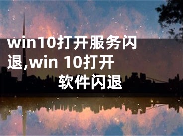 win10打開(kāi)服務(wù)閃退,win 10打開(kāi)軟件閃退