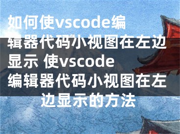 如何使vscode編輯器代碼小視圖在左邊顯示 使vscode編輯器代碼小視圖在左邊顯示的方法