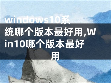 windows10系統(tǒng)哪個版本最好用,Win10哪個版本最好用