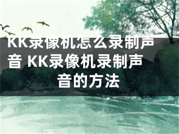 KK錄像機怎么錄制聲音 KK錄像機錄制聲音的方法