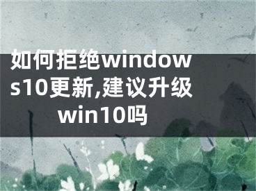 如何拒絕windows10更新,建議升級win10嗎