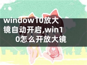 window10放大鏡自動開啟,win10怎么開放大鏡