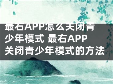 最右APP怎么關(guān)閉青少年模式 最右APP關(guān)閉青少年模式的方法