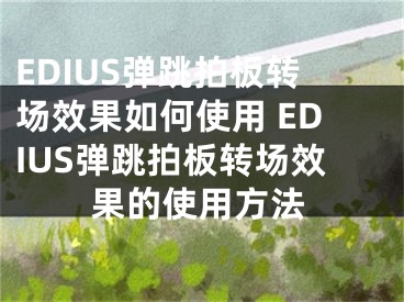 EDIUS彈跳拍板轉(zhuǎn)場效果如何使用 EDIUS彈跳拍板轉(zhuǎn)場效果的使用方法