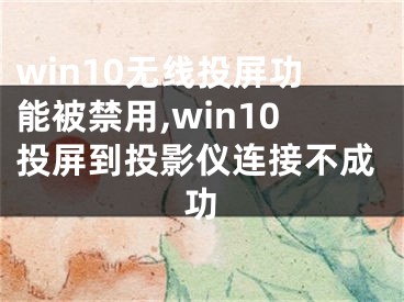 win10無(wú)線投屏功能被禁用,win10投屏到投影儀連接不成功