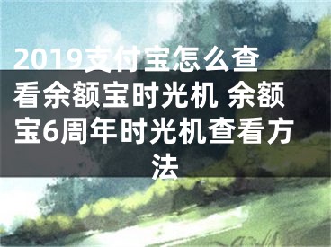 2019支付寶怎么查看余額寶時光機 余額寶6周年時光機查看方法