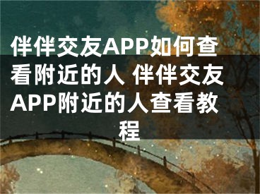 伴伴交友APP如何查看附近的人 伴伴交友APP附近的人查看教程