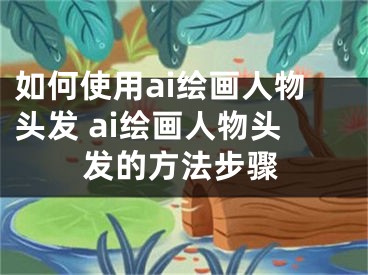 如何使用ai繪畫(huà)人物頭發(fā) ai繪畫(huà)人物頭發(fā)的方法步驟