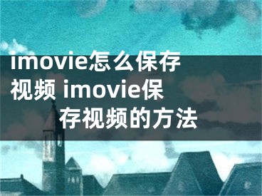 imovie怎么保存視頻 imovie保存視頻的方法