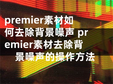 premier素材如何去除背景噪聲 premier素材去除背景噪聲的操作方法