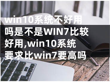 win10系統(tǒng)不好用嗎是不是WIN7比較好用,win10系統(tǒng)要求比win7要高嗎