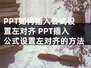 PPT如何插入公式設(shè)置左對(duì)齊 PPT插入公式設(shè)置左對(duì)齊的方法