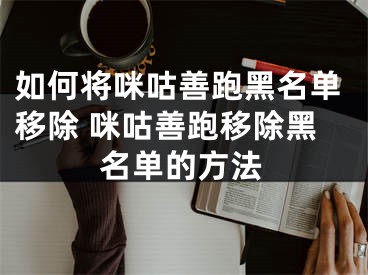 如何將咪咕善跑黑名單移除 咪咕善跑移除黑名單的方法