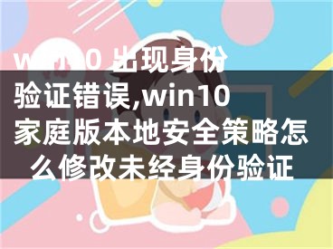 win10 出現(xiàn)身份驗(yàn)證錯(cuò)誤,win10家庭版本地安全策略怎么修改未經(jīng)身份驗(yàn)證