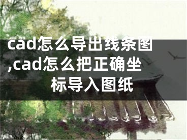 cad怎么導(dǎo)出線條圖,cad怎么把正確坐標(biāo)導(dǎo)入圖紙