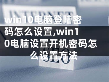 win10電腦登陸密碼怎么設置,win10電腦設置開機密碼怎么設置方法