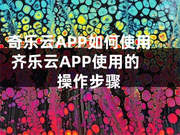 奇樂云APP如何使用 齊樂云APP使用的操作步驟