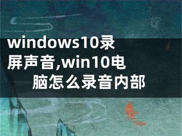 windows10錄屏聲音,win10電腦怎么錄音內(nèi)部