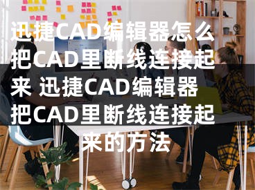 迅捷CAD編輯器怎么把CAD里斷線連接起來 迅捷CAD編輯器把CAD里斷線連接起來的方法