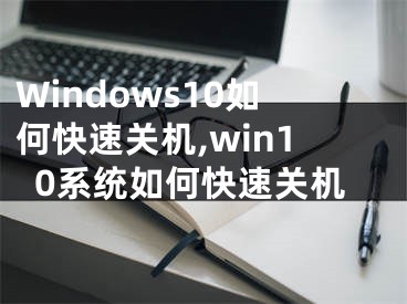 Windows10如何快速關(guān)機,win10系統(tǒng)如何快速關(guān)機