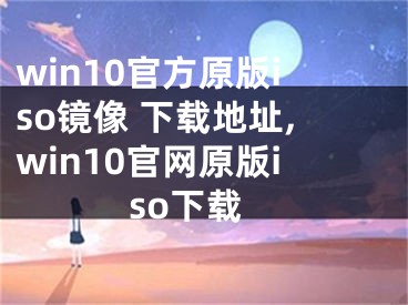 win10官方原版iso鏡像 下載地址,win10官網(wǎng)原版iso下載