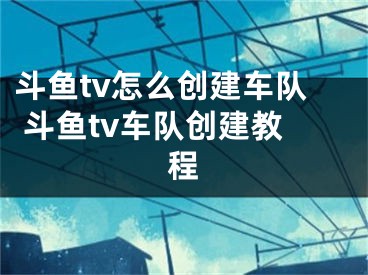 斗魚tv怎么創(chuàng)建車隊 斗魚tv車隊創(chuàng)建教程