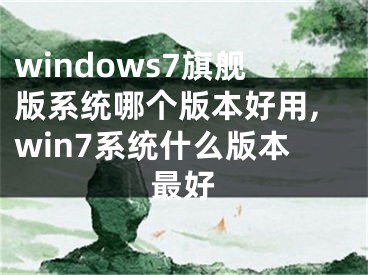 windows7旗艦版系統(tǒng)哪個版本好用,win7系統(tǒng)什么版本最好