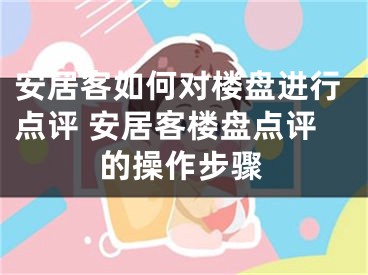 安居客如何對樓盤進行點評 安居客樓盤點評的操作步驟