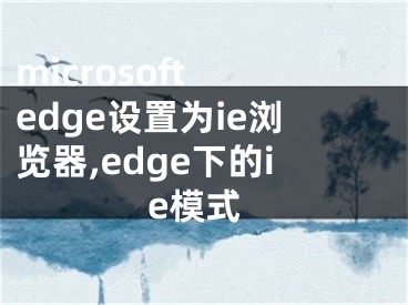 microsoft edge設(shè)置為ie瀏覽器,edge下的ie模式