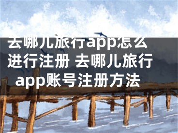 去哪兒旅行app怎么進(jìn)行注冊(cè) 去哪兒旅行app賬號(hào)注冊(cè)方法