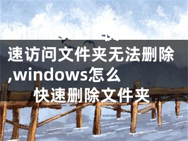 windows10快速訪問文件夾無法刪除,windows怎么快速刪除文件夾