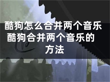 酷狗怎么合并兩個音樂 酷狗合并兩個音樂的方法