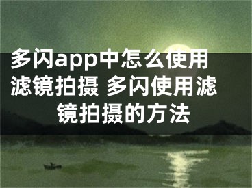 多閃app中怎么使用濾鏡拍攝 多閃使用濾鏡拍攝的方法