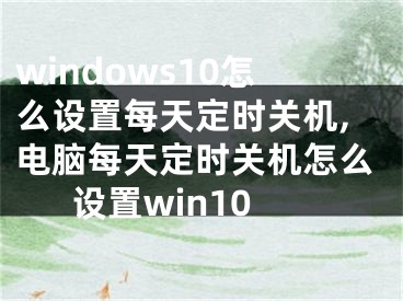 windows10怎么設(shè)置每天定時關(guān)機(jī),電腦每天定時關(guān)機(jī)怎么設(shè)置win10