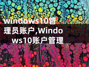 windows10管理員賬戶,Windows10賬戶管理