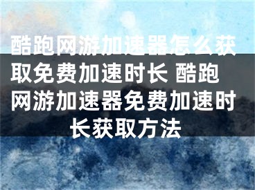 酷跑網(wǎng)游加速器怎么獲取免費加速時長 酷跑網(wǎng)游加速器免費加速時長獲取方法