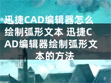 迅捷CAD編輯器怎么繪制弧形文本 迅捷CAD編輯器繪制弧形文本的方法