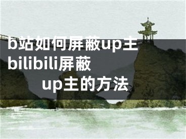 b站如何屏蔽up主 bilibili屏蔽up主的方法