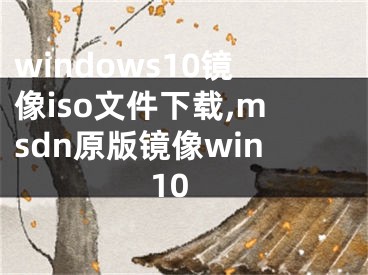 windows10鏡像iso文件下載,msdn原版鏡像win10