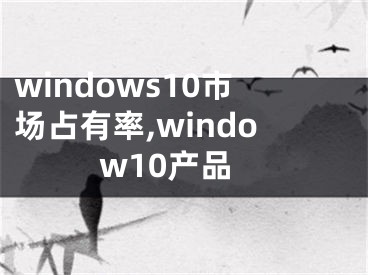 windows10市場占有率,window10產(chǎn)品