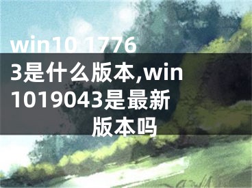 win10 17763是什么版本,win1019043是最新版本嗎