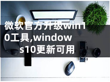 微軟官方升級(jí)win10工具,windows10更新可用