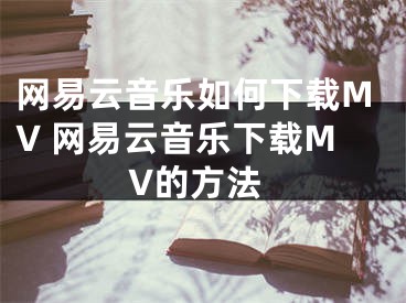 網(wǎng)易云音樂如何下載MV 網(wǎng)易云音樂下載MV的方法