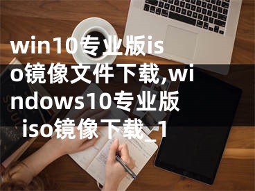 win10專業(yè)版iso鏡像文件下載,windows10專業(yè)版iso鏡像下載_1